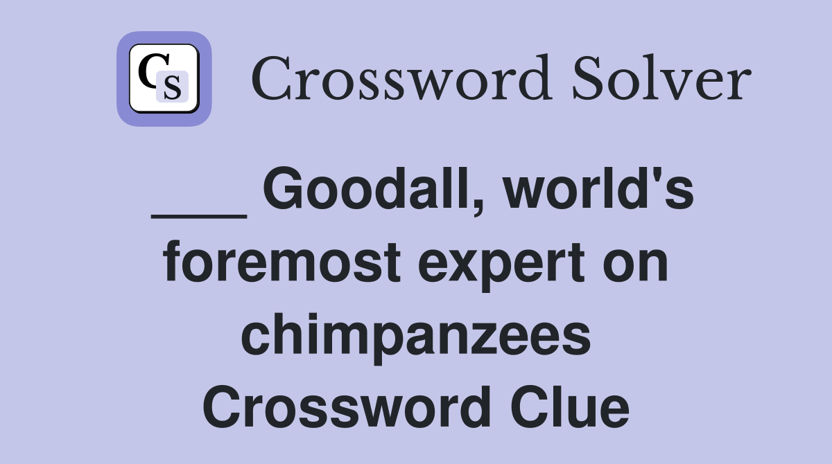 Goodall, world's foremost expert on chimpanzees - Crossword Clue